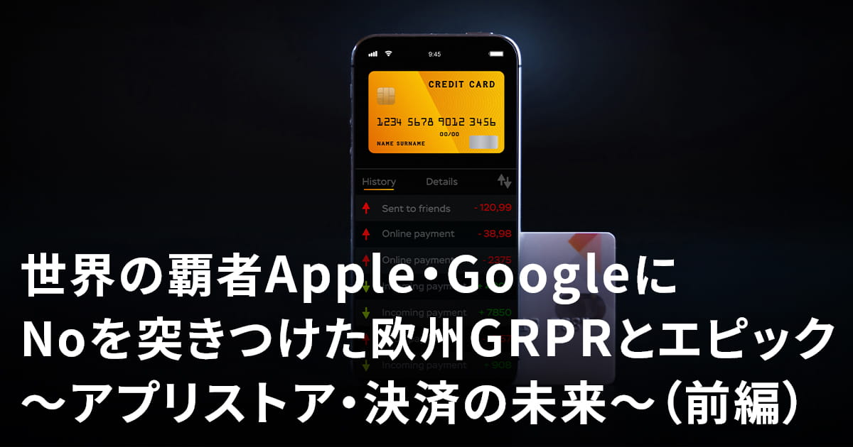 世界の覇者Apple・GoogleにNoを突きつけた欧州GDPRとエピック～アプリストア・決済の未来～（前編）