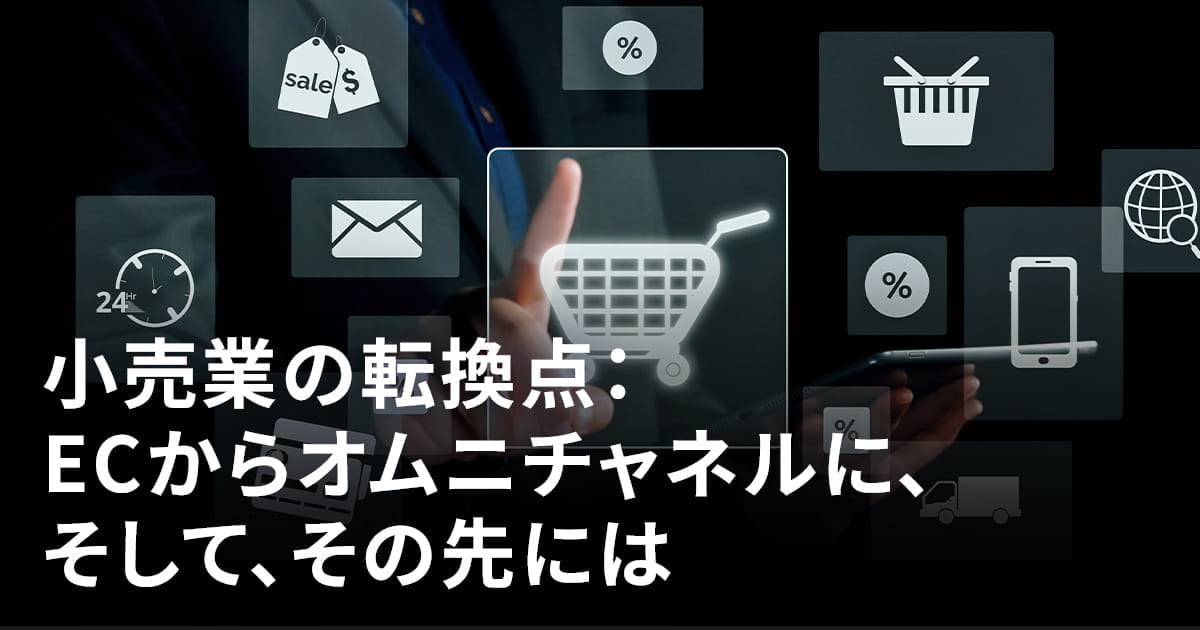 小売業の転換点：ECからオムニチャネルに、そして、その先には