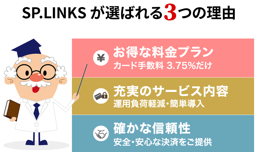 SP.LINKSが選ばれる3つの理由「お得な料金プラン:カード手数料 3.28%だけ」「充実のサービス内容:カゴ落ち低減・簡単設定」「確かな信頼性:安全・安心な決済をご提供